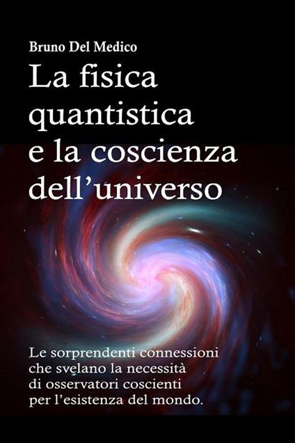 La fisica Quantistica e la Coscienza dell’Universo - Bruno Del Medico - ebook