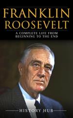 Franklin Roosevelt: A Complete Life from Beginning to the End