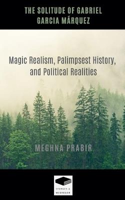 The Solitude of Gabriel Garcia Márquez: Magic Realism, Palimpsest History, and Political Realities - Meghna Prabir - cover