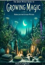 The Green Witch's Guide to Growing Magic: Herbalism for Kitchen Witches - Unlock the Secrets of Nature to Enrich Your Culinary and Magical Practices