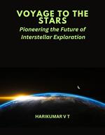 VOYAGE TO THE STARS :Pioneering the Future of Interstellar Exploration