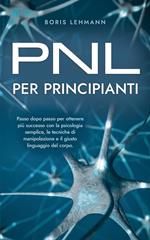 PNL per principianti Passo dopo passo per ottenere più successo con la psicologia semplice, le tecniche di manipolazione e il giusto linguaggio del corpo.