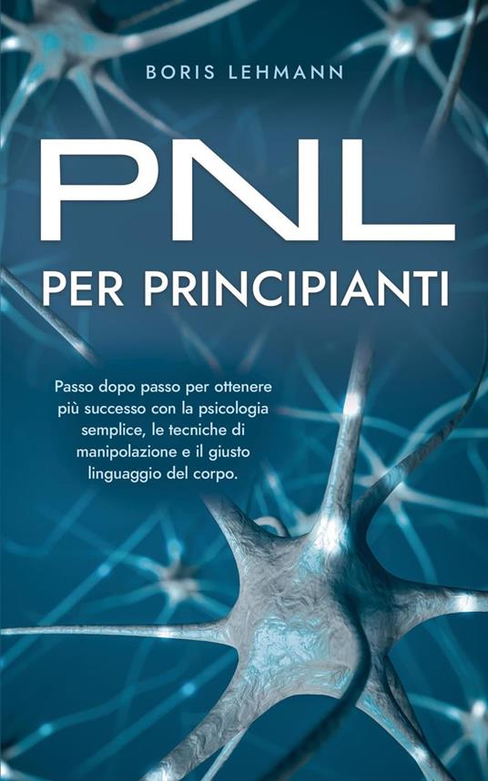 PNL per principianti Passo dopo passo per ottenere più successo con la psicologia semplice, le tecniche di manipolazione e il giusto linguaggio del corpo. - Boris Lehmann - ebook