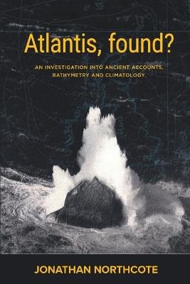 Atlantis, Found? An investigation into ancient accounts, bathymetry and climatology - Jonathan Northcote - cover