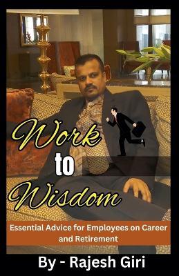 Work to Wisdom: Essential Advice for Employees on Career and Retirement - Rajesh Giri - cover