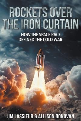 Rockets over the Iron Curtain: how the Space Race Defined the Cold War - Jim Lassieur,Allison Donovan - cover