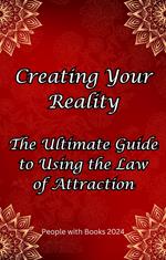 Creating Your Reality: The Ultimate Guide to Using the Law of Attraction