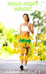 Walk-Away Weight: Walk to Burn Fat and Lose Weight