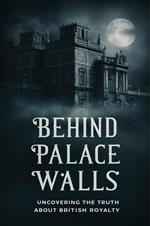Behind Palace Walls: Uncovering The Truth About British Royalty