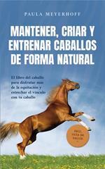 Mantener, criar y entrenar caballos de forma natural: El libro del caballo para disfrutar más de la equitación y estrechar el vínculo con tu caballo - incl. guía de salud