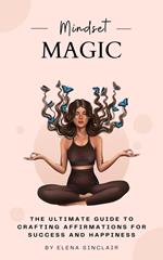 Mindset Magic: The Ultimate Guide to Crafting Affirmations for Success and Happiness