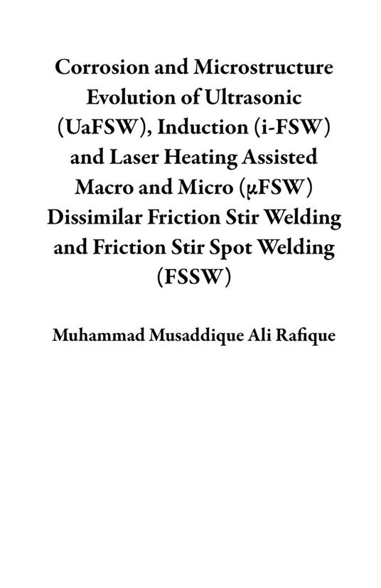 Corrosion and Microstructure Evolution of Ultrasonic (UaFSW), Induction (i-FSW) and Laser Heating Assisted Macro and Micro (µFSW) Dissimilar Friction Stir Welding and Friction Stir Spot Welding (FSSW)