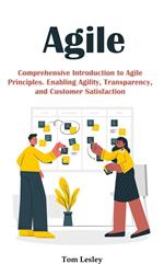 Agile: Comprehensive Introduction to Agile Principles. Enabling Agility, Transparency, and Customer Satisfaction