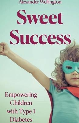 Sweet Success: Empowering Children With Type 1 Diabetes - Alexander Wellington - cover