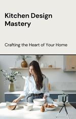 Kitchen Design Mastery: Crafting the Heart of Your Home