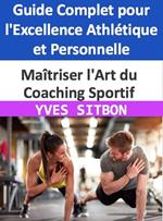 Maîtriser l'Art du Coaching Sportif : Guide Complet pour l'Excellence Athlétique et Personnelle