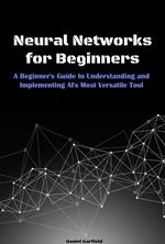 Neural Networks for Beginners: A Beginner's Guide to Understanding and Implementing AI's Most Versatile Tool