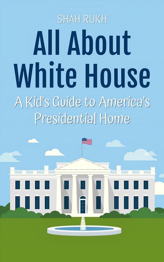 All About White House: A Kid's Guide to America’s Presidential Home - Shah Rukh - ebook