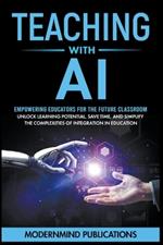 Teaching With AI: Empowering Educators For the Future Classroom - Unlock Learning Potential, Save Time, and Simplify the Complexities of Integration in Education