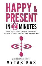 Happy & Present in 2-Minutes: A Practical Guide to Calm Your Mind, Thoughts & Feelings - With No Meditation. (Mindfulness Guide)
