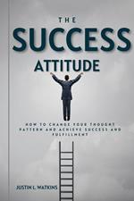 The Success Attitude : How to Change Your Thought Patterns to Achieve Success and Fulfillment