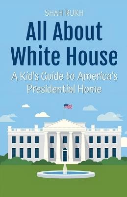 All About White House: A Kid's Guide to America's Presidential Home - Shah Rukh - cover