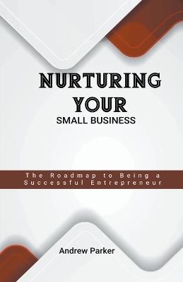 Nurturing Your Small Business: The Roadmap to Being a Successful Entrepreneur - Andrew Parker - cover
