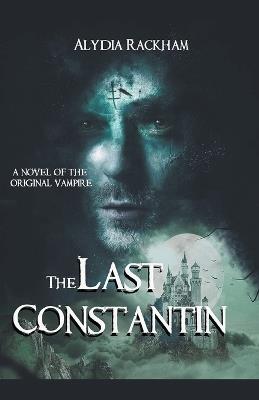 The Last Constantin: A Novel of the Original Vampire - Alydia Rackham - cover