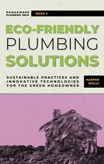 Eco-Friendly Plumbing Solutions: Sustainable Practices and Innovative Technologies for the Green Homeowner