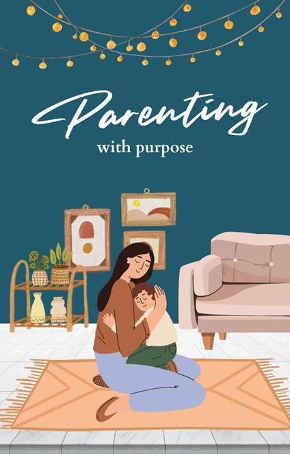 Parenting with Purpose: A Comprehensive Guide to Raising Happy, Confident Children