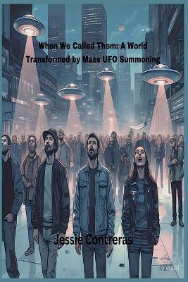 When We Called Them: A World Transformed by Mass UFO Summoning - Jessie Contreras - cover