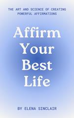Affirm Your Best Life: The Art and Science of Creating Powerful Affirmations