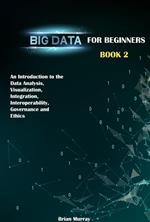 Big Data for Beginners: Book 2 - An Introduction to the Data Analysis, Visualization, Integration, Interoperability, Governance and Ethics