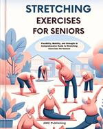Stretching Exercises for Seniors : Flexibility, Mobility, and Strength: A Comprehensive Guide to Stretching Exercises for Seniors