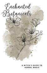Enchanted Botanicals A Witch's Guide to Herbal Magic