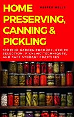Home Preserving, Canning, and Pickling: Storing Garden Produce, Recipe Selection, Pickling Techniques, and Safe Storage Practices