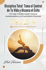 Disciplina Total: Toma el Control de Tu Vida y Alcanza el ?xito