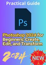 Photoshop 2024 for Beginners: Create, Edit, and Transform