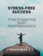 Stress-Free Success: Strategies for Busy Professionals