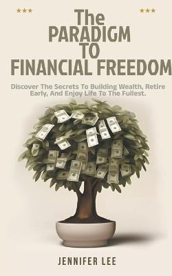 The Paradigm to Financial Freedom: Discover the Secrets to Building Wealth, Retire Early, and Enjoy Life to the Fullest. - Jennifer Lee - cover