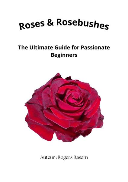 Roses & Rosebushes : The Ultimate Guide for Passionate Beginners