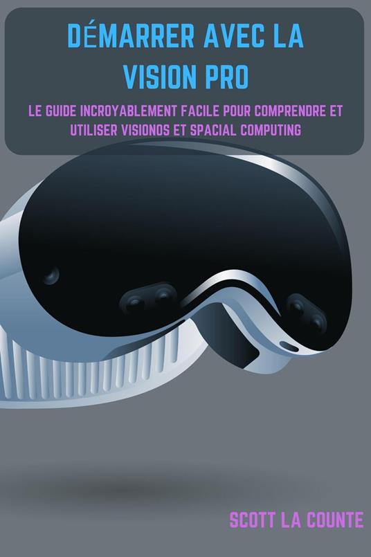 Démarrer Avec La Vision Pro: Le Guide Incroyablement Facile Pour Comprendre Et Utiliser Visionos Et Spacial Computing