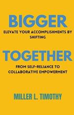 Bigger Together: Elevate Your Accomplishments by Shifting From Self-Reliance to Collaborative Empowerment
