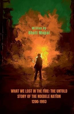 What We Lost In The Fire: The Untold Story of the Ndebele Nation - Bhuti Mopai - cover