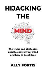 Hijacking the mind: The tricks and strategies used to control your mind and how to break free
