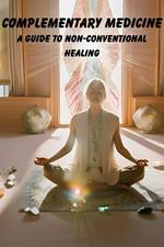 Complementary Medicine: A Guide to Non-Conventional Healing