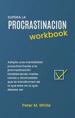 Supera la Procrastinacion Workbook. Adopta una mentalidad proactiva frente a la procrastinación Estableciendo metas claras y alcanzables que te transformen de lo que eres en lo que deseas ser
