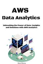 AWS Data Analytics: Unleashing the Power of Data: Insights and Solutions with AWS Analytics