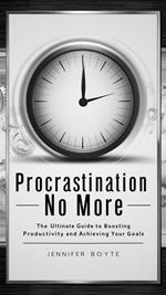 Procrastination No More: The Ultimate Guide To Boosting Productivity And Achieving Your Goals
