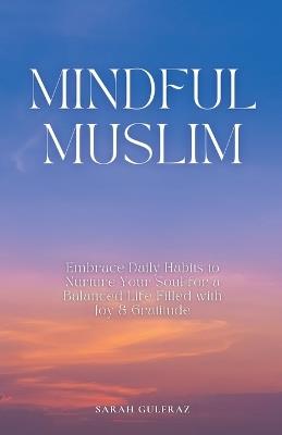 Mindful Muslim: Embrace Daily Habits to Nurture Your Soul for a Balanced Life Filled with Joy & Gratitude - Sarah Gulfraz - cover